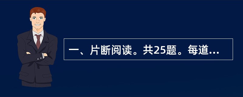 一、片断阅读。共25题。每道题包含一段话或一个句子,后面是一个不完整的陈述,要求