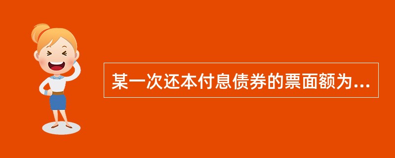 某一次还本付息债券的票面额为1 000元,票面利率10%,必要收益率为12%,期