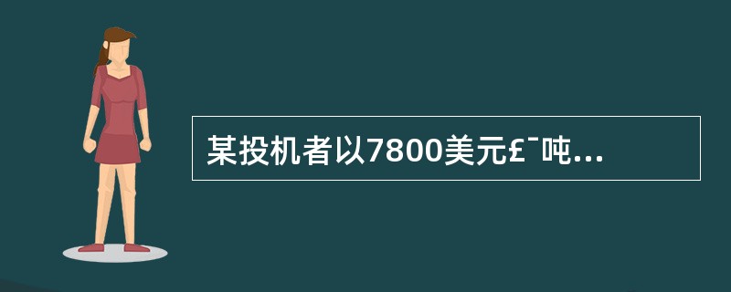 某投机者以7800美元£¯吨的价格买入1手铜合约,成交后价格上涨到7950美元£