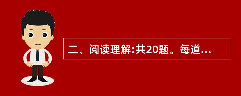 二、阅读理解:共20题。每道题包含一段短文,短文后面是一个不完整的陈述,要求你从