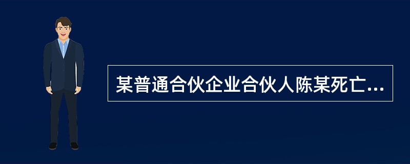 某普通合伙企业合伙人陈某死亡,其合法继承人小陈不愿成为该合伙企业的合伙人。对陈某