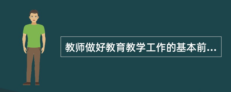 教师做好教育教学工作的基本前提是().