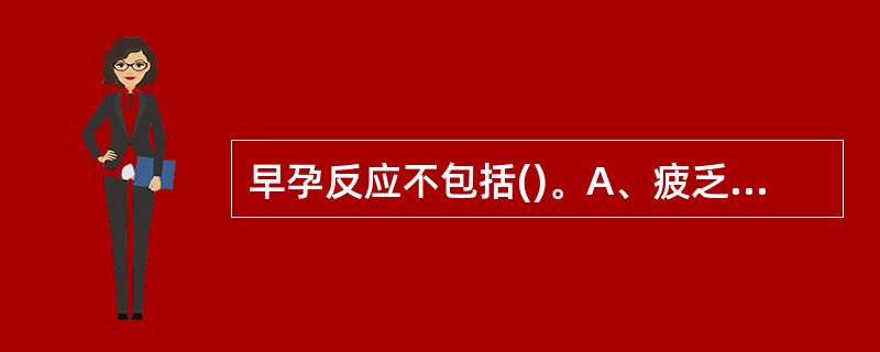 早孕反应不包括()。A、疲乏B、头晕C、恶心D、食欲不振E、剧呕