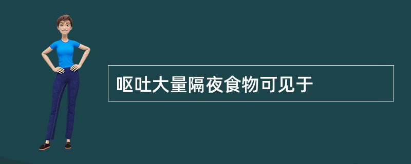 呕吐大量隔夜食物可见于