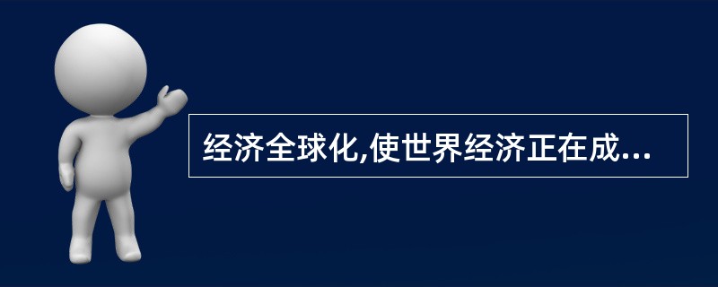 经济全球化,使世界经济正在成为一个相互联系、相互依赖的整体。( )