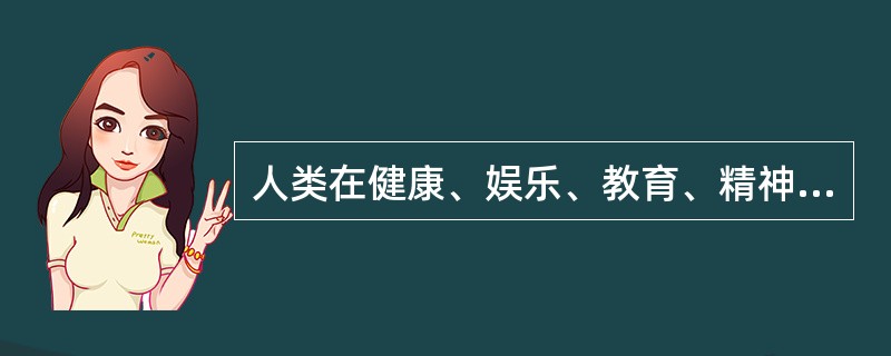 人类在健康、娱乐、教育、精神生活等方面的要求属于( )。