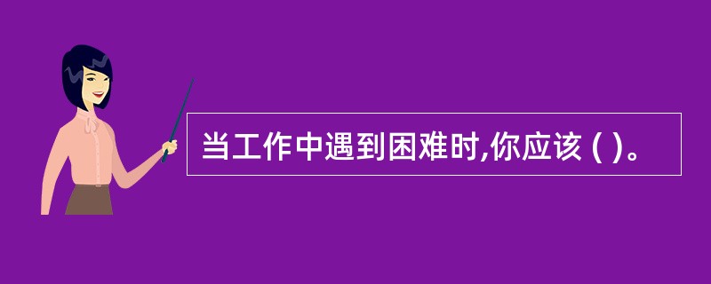 当工作中遇到困难时,你应该 ( )。