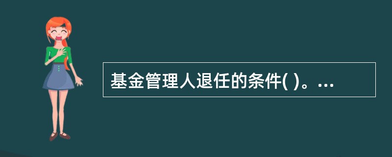 基金管理人退任的条件( )。A:基金管理人解散,依法被撤消,破产或由接管人接管其