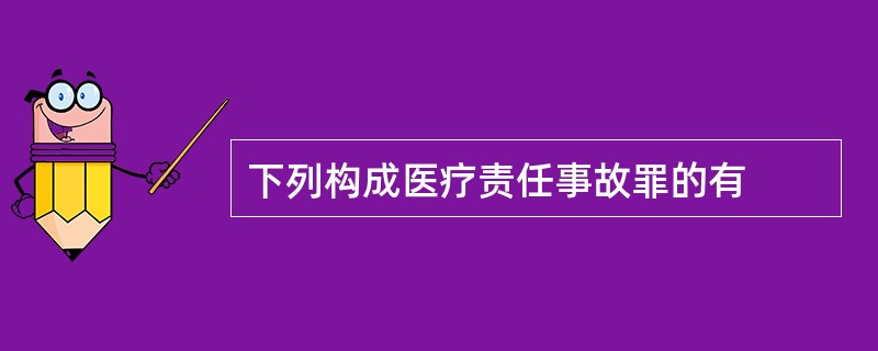 下列构成医疗责任事故罪的有