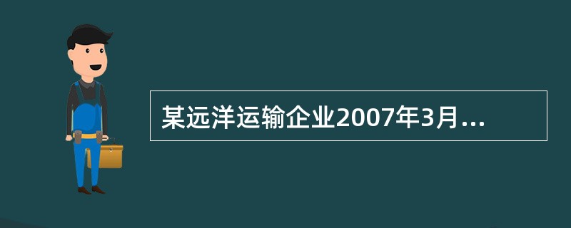 某远洋运输企业2007年3月发生以下经营业务:为A公司出口货物提供运输业务,取得