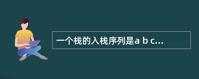 一个栈的入栈序列是a b c d e,则栈不可能的输出序列是( )。