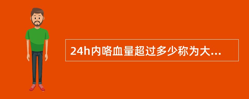 24h内咯血量超过多少称为大量咯血( )