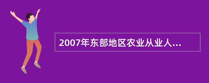 2007年东部地区农业从业人员约占全国总量的()