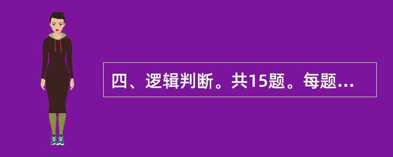 四、逻辑判断。共15题。每题给出一段陈述,这段陈述被假设是正确的,不容置疑的。要