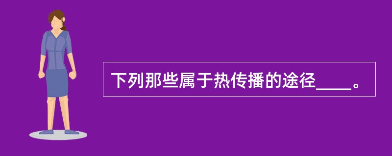 下列那些属于热传播的途径____。