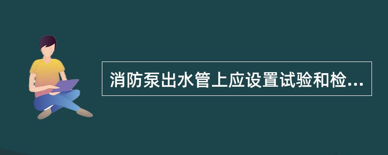 消防泵出水管上应设置试验和检查用的压力表和( )的放水阀门。当存在超压可能时,出