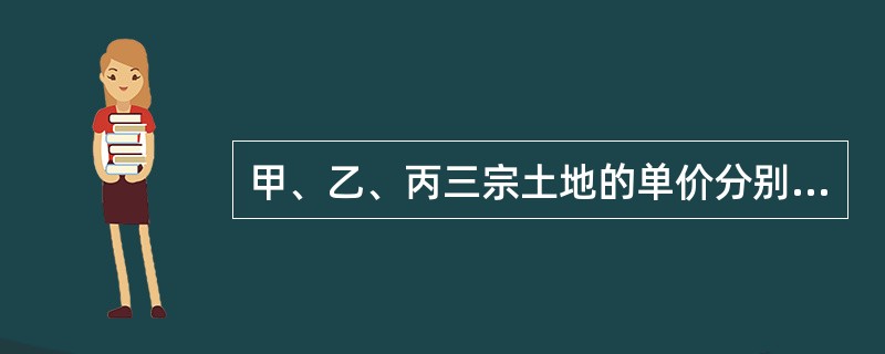 甲、乙、丙三宗土地的单价分别为每平方米946元、860元、800元,建筑容积率分