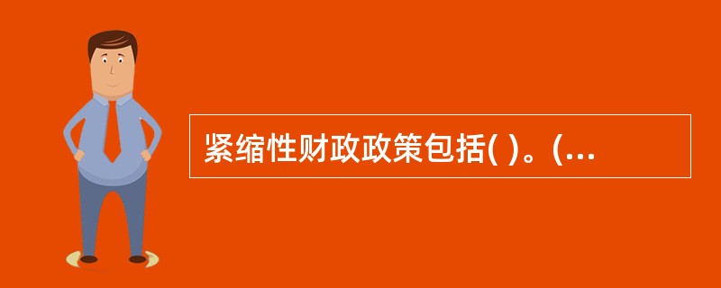 紧缩性财政政策包括( )。(A)减少政府购买(B)提高税率“(C)增加公共工程开