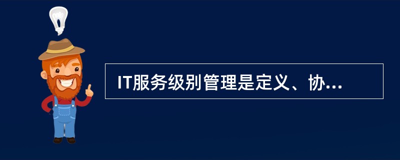  IT服务级别管理是定义、协商、订约、检测和评审提供给客户服务的质量水准的流程