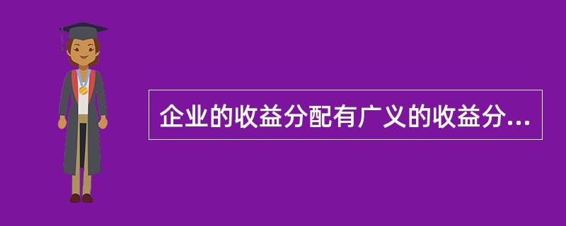 企业的收益分配有广义的收益分配和狭义的收益分配两种。广义的收益分配是指对企业的收