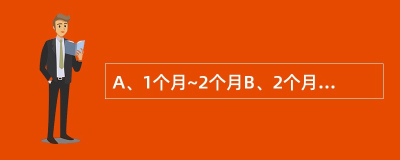 A、1个月~2个月B、2个月~3个月C、4个月~6个月D、6个月~9个月E、10