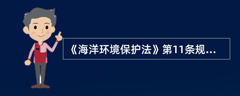 《海洋环境保护法》第11条规定:\"直接向海洋排放污染物的单位和个人,必须按照国