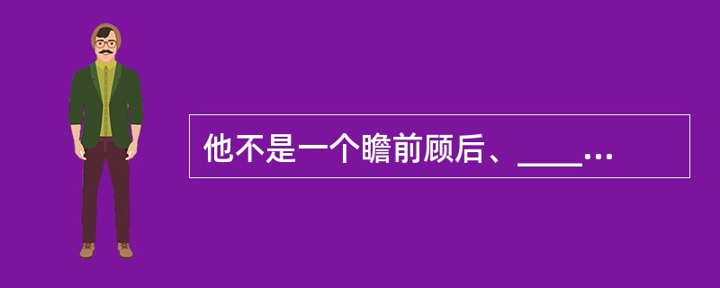 他不是一个瞻前顾后、______的人,做人做事都很有原则、率直坦诚。他深知人生有