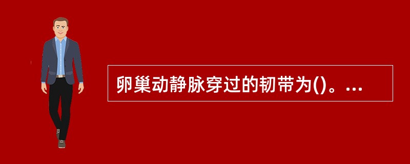 卵巢动静脉穿过的韧带为()。A、圆韧带B、主韧带C、阔韧带D、宫骶韧带E、骨盆漏