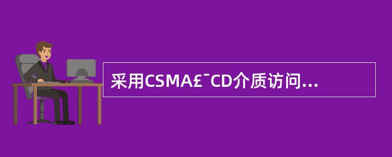 采用CSMA£¯CD介质访问控制方法的局域网适用于办公自动化环境。这类局域网在网