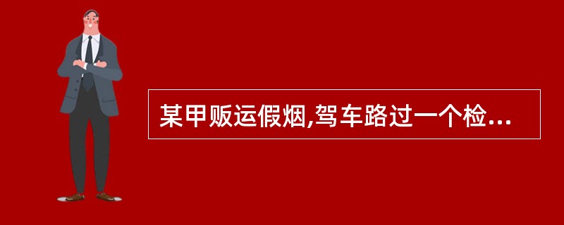 某甲贩运假烟,驾车路过一个检查站时,被工商部门拦住检查,检查人员朱某正登车检查时