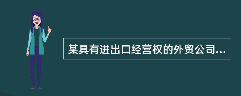 某具有进出口经营权的外贸公司,2007年3月发生以下经营业务: (1)经批准从境