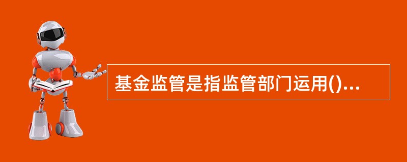 基金监管是指监管部门运用()手段,对基金市场参与者行为进行的监督与管理。