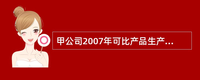 甲公司2007年可比产品生产成本(按产品种类反映)表如下:可比产品生产成本(按产