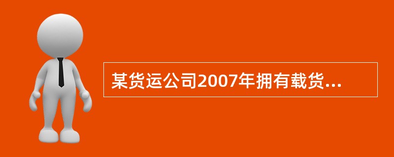 某货运公司2007年拥有载货汽车30辆、挂车l5辆,自重吨位均为l0吨;3辆四门