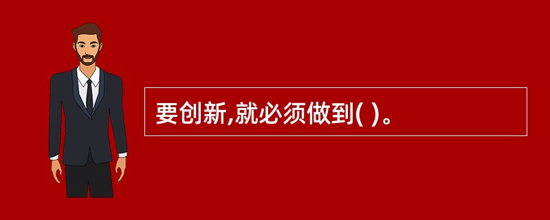 要创新,就必须做到( )。