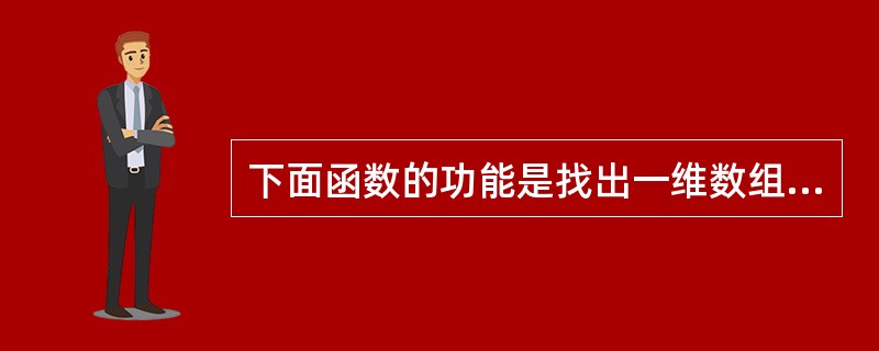 下面函数的功能是找出一维数组元素中最大的值和它所在的下标,最大值的和它所在的下标