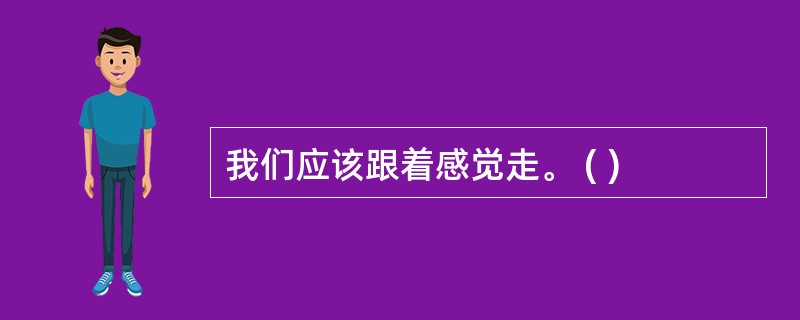 我们应该跟着感觉走。 ( )