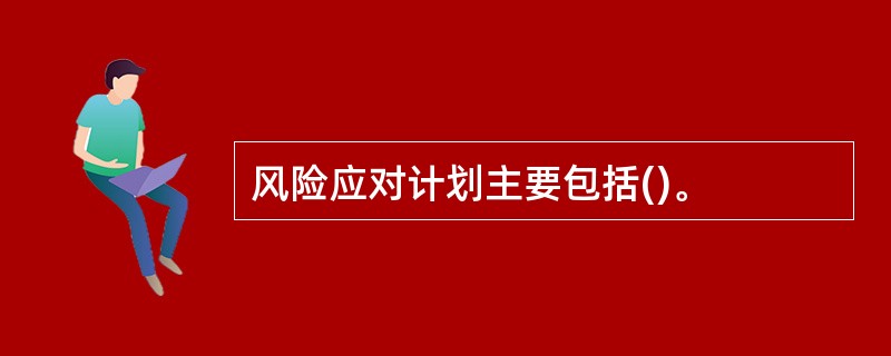 风险应对计划主要包括()。