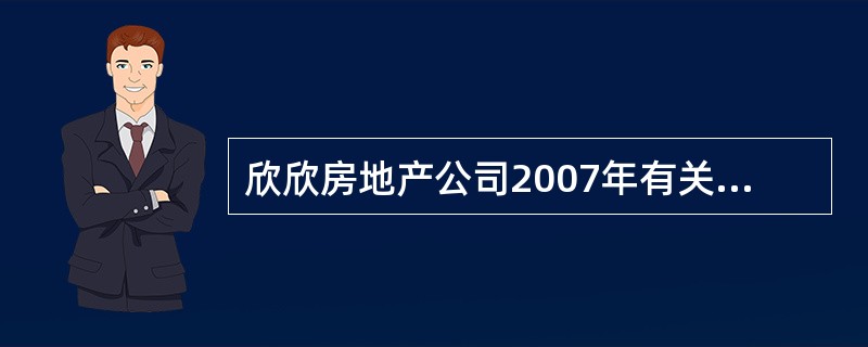 欣欣房地产公司2007年有关业务如下: (1)1月份,欣欣房地产公司招标建商品房