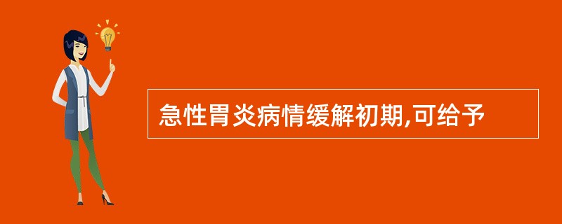 急性胃炎病情缓解初期,可给予