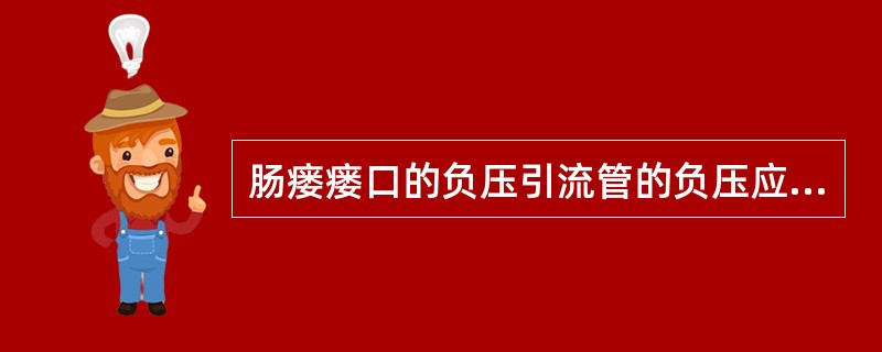 肠瘘瘘口的负压引流管的负压应维持在( )。