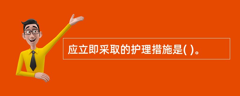 应立即采取的护理措施是( )。