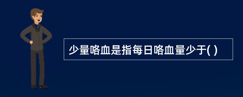 少量咯血是指每日咯血量少于( )