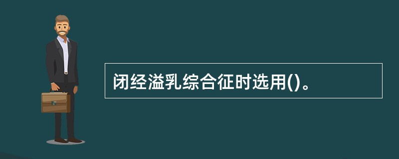 闭经溢乳综合征时选用()。