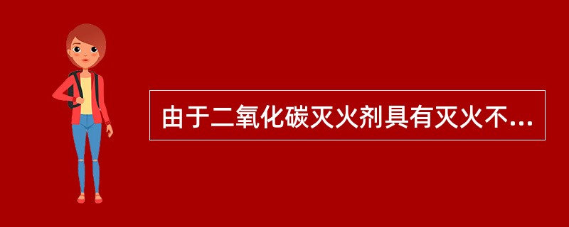 由于二氧化碳灭火剂具有灭火不留痕迹,并有一定的电绝缘性能等特点,因此更适宜于扑救