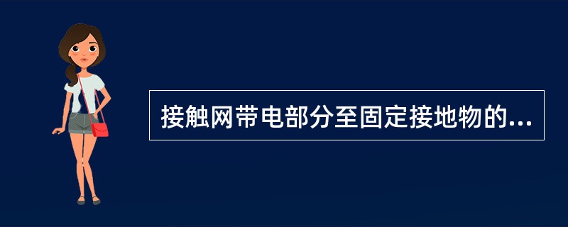 接触网带电部分至固定接地物的距离不少于300mm;距机车车辆或装载货物的距离不少