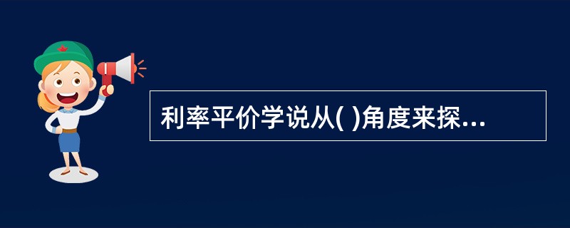 利率平价学说从( )角度来探讨汇率,考察利率对汇率的影响。