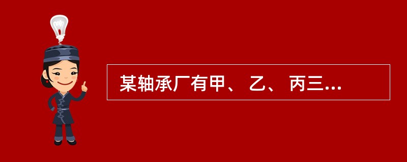  某轴承厂有甲、 乙、 丙三个车间,各车间生产的轴承数量分别占全厂的40%、