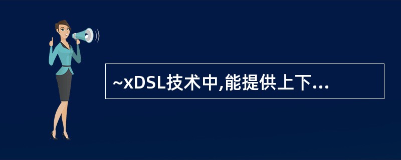 ~xDSL技术中,能提供上下行信道非对称传输的是()。