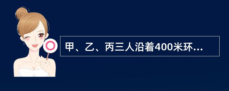 甲、乙、丙三人沿着400米环形跑道进行800米跑比赛,当甲跑1圈时,乙比甲多跑1